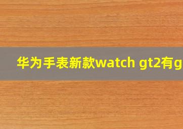 华为手表新款watch gt2有gps